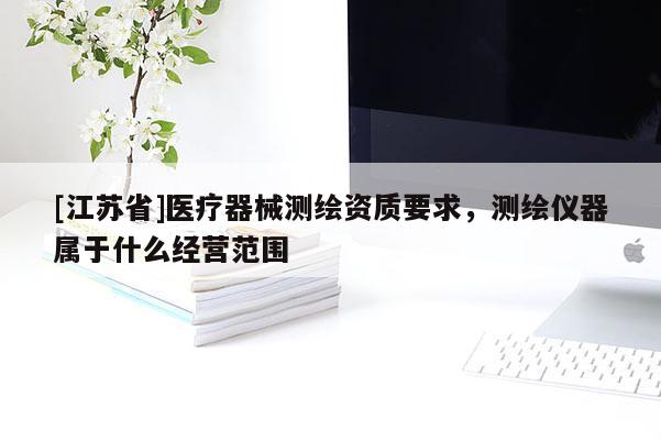 [江蘇省]醫(yī)療器械測(cè)繪資質(zhì)要求，測(cè)繪儀器屬于什么經(jīng)營范圍