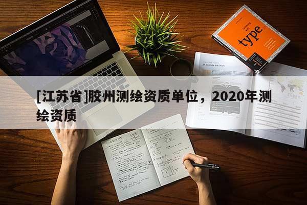 [江蘇省]膠州測(cè)繪資質(zhì)單位，2020年測(cè)繪資質(zhì)