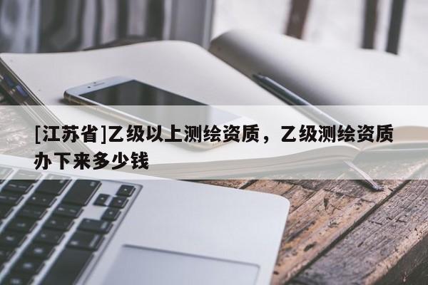 [江蘇省]乙級(jí)以上測(cè)繪資質(zhì)，乙級(jí)測(cè)繪資質(zhì)辦下來多少錢