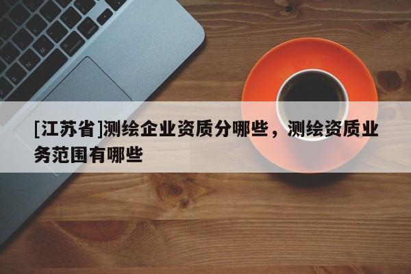 [江蘇省]測繪企業(yè)資質(zhì)分哪些，測繪資質(zhì)業(yè)務(wù)范圍有哪些