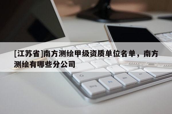 [江蘇省]南方測繪甲級(jí)資質(zhì)單位名單，南方測繪有哪些分公司