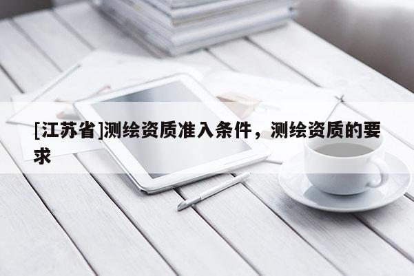 [江蘇省]測繪資質(zhì)準(zhǔn)入條件，測繪資質(zhì)的要求