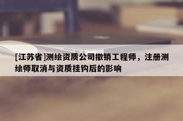 [江蘇省]測繪資質(zhì)公司撤銷工程師，注冊測繪師取消與資質(zhì)掛鉤后的影響