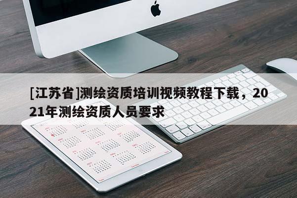 [江蘇省]測繪資質(zhì)培訓視頻教程下載，2021年測繪資質(zhì)人員要求