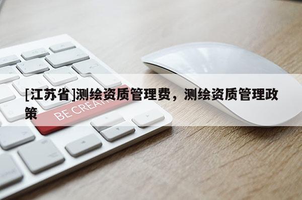 [江蘇省]測繪資質(zhì)管理費，測繪資質(zhì)管理政策