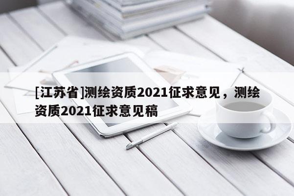 [江蘇省]測(cè)繪資質(zhì)2021征求意見(jiàn)，測(cè)繪資質(zhì)2021征求意見(jiàn)稿