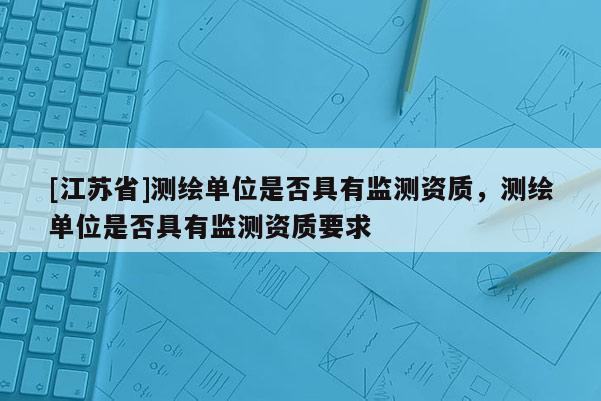 [江蘇省]測繪單位是否具有監(jiān)測資質(zhì)，測繪單位是否具有監(jiān)測資質(zhì)要求