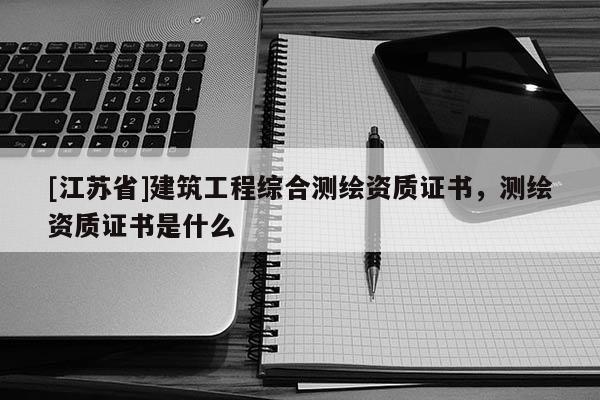 [江蘇省]建筑工程綜合測(cè)繪資質(zhì)證書(shū)，測(cè)繪資質(zhì)證書(shū)是什么