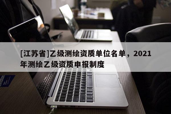 [江蘇省]乙級測繪資質(zhì)單位名單，2021年測繪乙級資質(zhì)申報制度