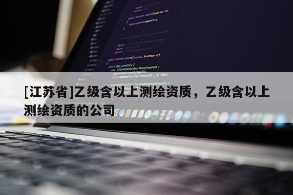 [江蘇省]乙級含以上測繪資質(zhì)，乙級含以上測繪資質(zhì)的公司