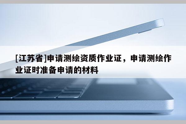 [江蘇省]申請(qǐng)測(cè)繪資質(zhì)作業(yè)證，申請(qǐng)測(cè)繪作業(yè)證時(shí)準(zhǔn)備申請(qǐng)的材料