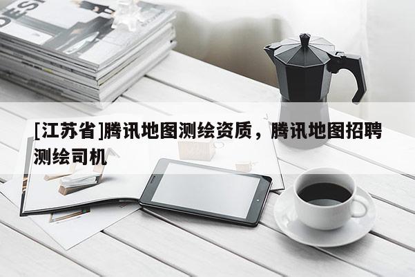 [江蘇省]騰訊地圖測繪資質(zhì)，騰訊地圖招聘測繪司機(jī)