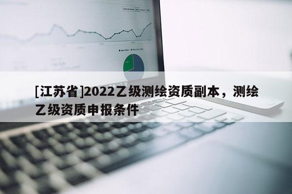 [江蘇省]2022乙級測繪資質(zhì)副本，測繪乙級資質(zhì)申報條件