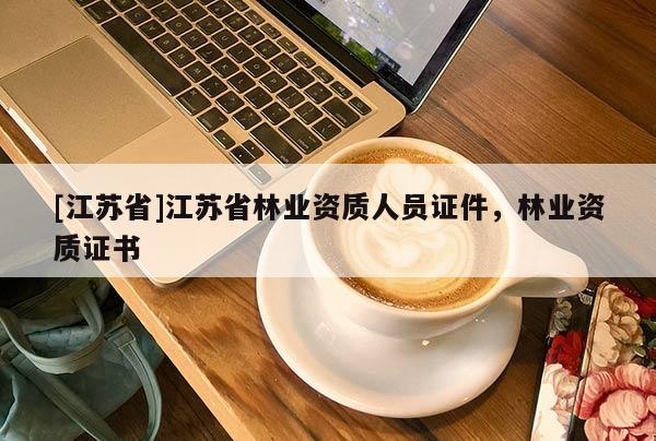 [江蘇省]江蘇省林業(yè)資質(zhì)人員證件，林業(yè)資質(zhì)證書